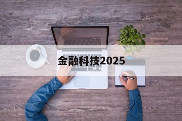 金融科技2025(金融科技2023年社会招聘岗位)